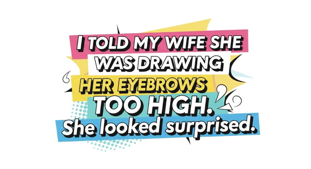 I told my wife she was drawing her eyebrows too high. She looked surprised
