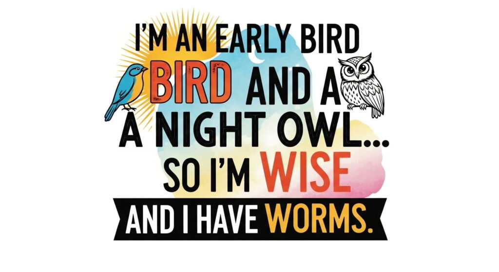 I’m an early bird and a night owl… so I’m wise and I have worms.